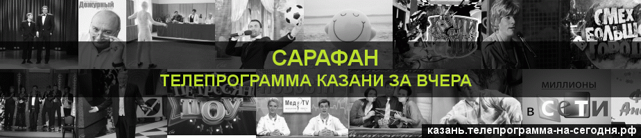 Телепрограмма за вчера канала Сарафан, Казань