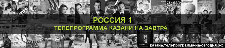 Телепрограмма на завтра канала Россия 1, Казань