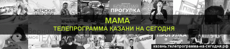 Телепрограмма на сегодня канала Мама, Казань